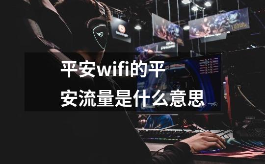 平安wifi的平安流量是什么意思-第1张-游戏信息-龙启网