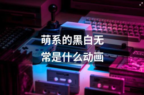萌系的黑白无常是什么动画-第1张-游戏信息-龙启网