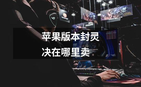 苹果版本封灵决在哪里卖-第1张-游戏信息-龙启网