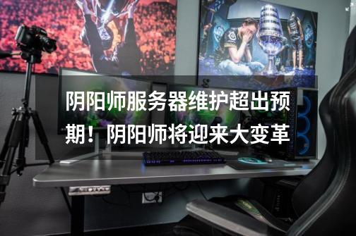 阴阳师服务器维护超出预期!阴阳师将迎来大变革-第1张-游戏信息-龙启网
