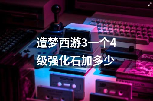 造梦西游3一个4级强化石加多少-第1张-游戏信息-龙启网