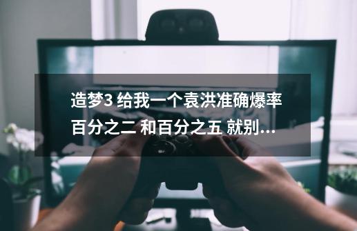 造梦3 给我一个袁洪准确爆率 百分之二 和百分之五 就别说了 本人试过 （无效） 知道的人不要藏宝了-第1张-游戏信息-龙启网