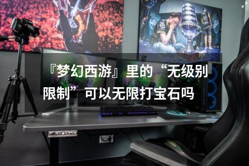 『梦幻西游』里的“无级别限制”可以无限打宝石吗-第1张-游戏信息-龙启网