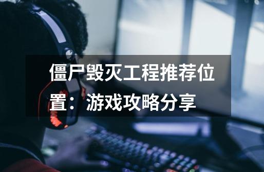 僵尸毁灭工程推荐位置:游戏攻略分享-第1张-游戏信息-龙启网