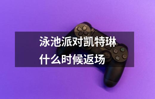 泳池派对凯特琳什么时候返场-第1张-游戏信息-龙启网