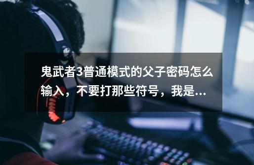 鬼武者3普通模式的父子密码怎么输入,不要打那些符号,我是键盘,给我打键盘要输入什么。-第1张-游戏信息-龙启网
