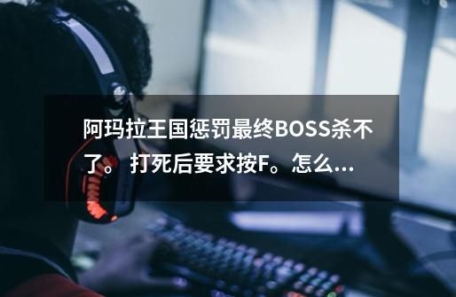阿玛拉王国惩罚最终BOSS杀不了。 打死后要求按F。怎么按都按不到啊。怎么办-第1张-游戏信息-龙启网