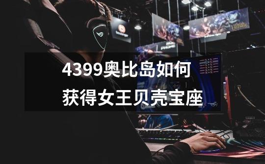 4399奥比岛如何获得女王贝壳宝座-第1张-游戏信息-龙启网