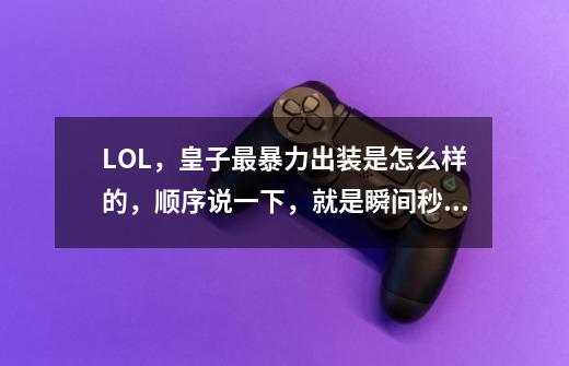 LOL,皇子最暴力出装是怎么样的,顺序说一下,就是瞬间秒人型的。-第1张-游戏信息-龙启网