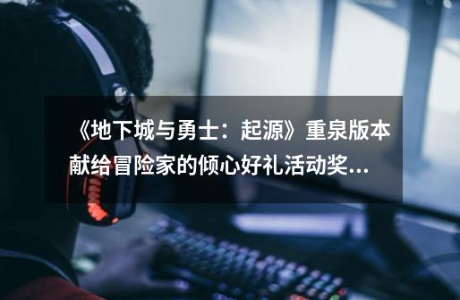《地下城与勇士:起源》重泉版本献给冒险家的倾心好礼活动奖励一览-第1张-游戏信息-龙启网