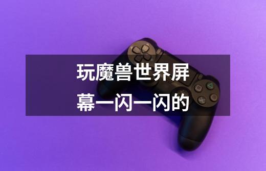 玩魔兽世界屏幕一闪一闪的-第1张-游戏信息-龙启网