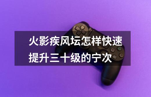 火影疾风坛怎样快速提升三十级的宁次-第1张-游戏信息-龙启网