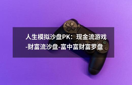 人生模拟沙盘PK:现金流游戏-财富流沙盘-富中富财富罗盘-第1张-游戏信息-龙启网