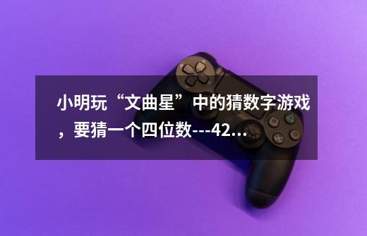 小明玩“文曲星”中的猜数字游戏,要猜一个四位数---4273是怎样猜出来的-第1张-游戏信息-龙启网