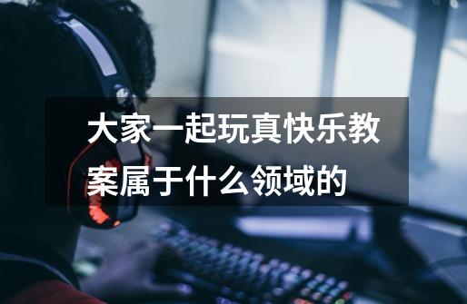 大家一起玩真快乐教案属于什么领域的-第1张-游戏信息-龙启网