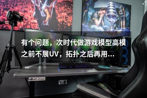 有个问题,次时代做游戏模型高模之前不展UV,拓扑之后再用低模展uv-第1张-游戏信息-龙启网