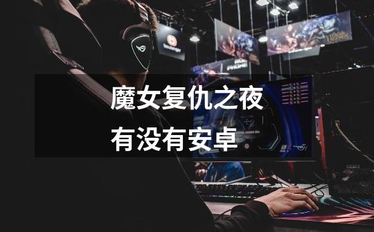 魔女复仇之夜有没有安卓-第1张-游戏信息-龙启网