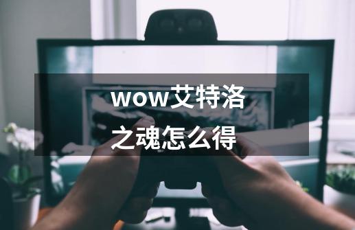 wow艾特洛之魂怎么得-第1张-游戏信息-龙启网