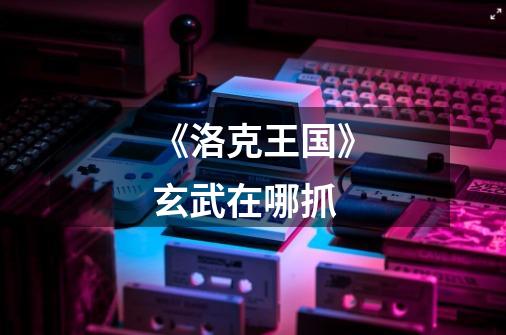 《洛克王国》玄武在哪抓-第1张-游戏信息-龙启网