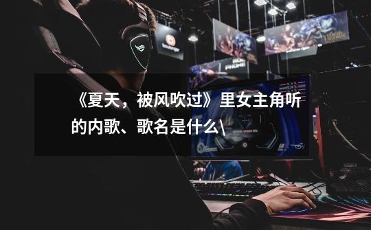 《夏天,被风吹过》里女主角听的内歌、歌名是什么\-第1张-游戏信息-龙启网