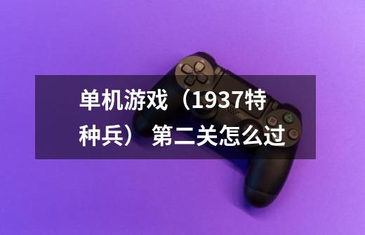 单机游戏（1937特种兵） 第二关怎么过-第1张-游戏信息-龙启网