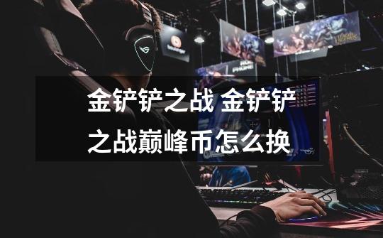 金铲铲之战 金铲铲之战巅峰币怎么换-第1张-游戏信息-龙启网