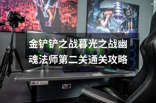 金铲铲之战暮光之战幽魂法师第二关通关攻略-第1张-游戏信息-龙启网