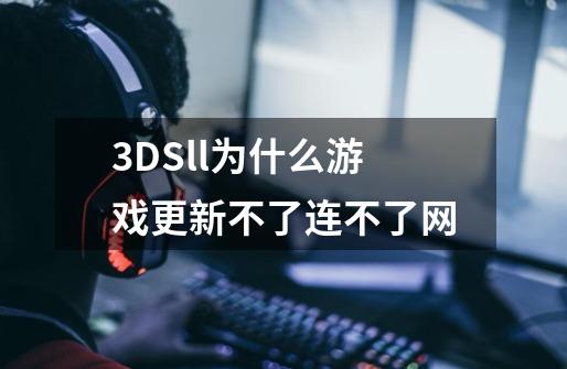 3DSll为什么游戏更新不了连不了网-第1张-游戏信息-龙启网