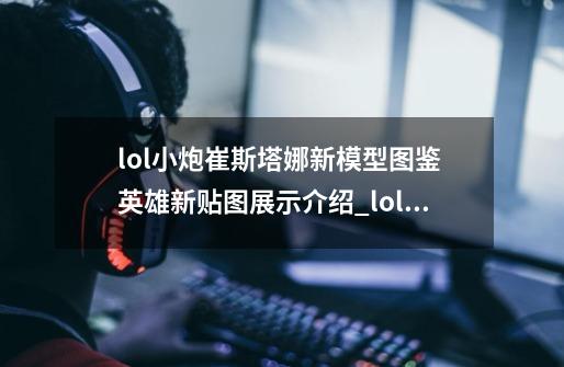 lol小炮崔斯塔娜新模型图鉴 英雄新贴图展示介绍_lol小炮崔斯塔娜新模型图鉴 英雄新贴图展示是什么-第1张-游戏信息-龙启网