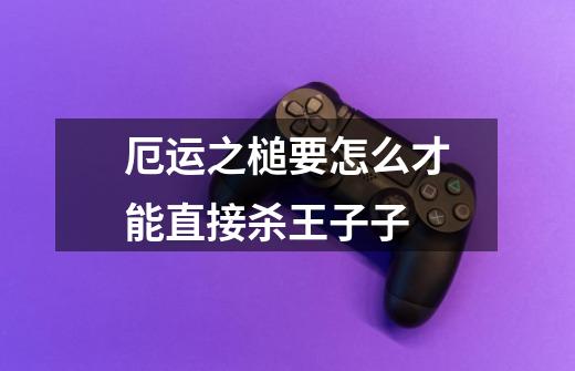 厄运之槌要怎么才能直接杀王子子-第1张-游戏信息-龙启网