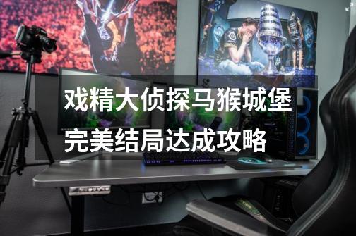 戏精大侦探马猴城堡完美结局达成攻略-第1张-游戏信息-龙启网