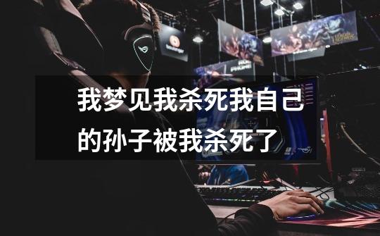我梦见我杀死我自己的孙子被我杀死了-第1张-游戏信息-龙启网