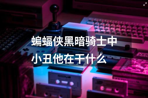蝙蝠侠黑暗骑士中小丑他在干什么-第1张-游戏信息-龙启网