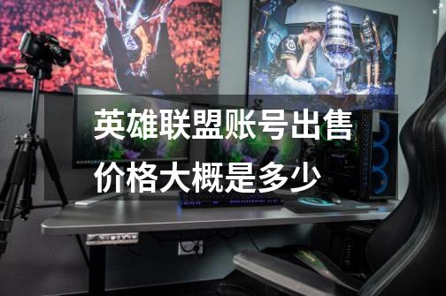 英雄联盟账号出售价格大概是多少-第1张-游戏信息-龙启网