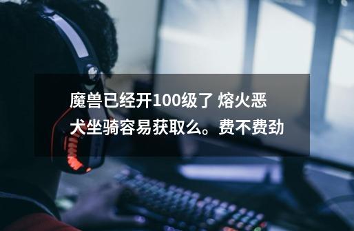 魔兽已经开100级了 熔火恶犬坐骑容易获取么。费不费劲-第1张-游戏信息-龙启网