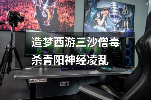 造梦西游三沙僧毒杀青阳神经凌乱-第1张-游戏信息-龙启网