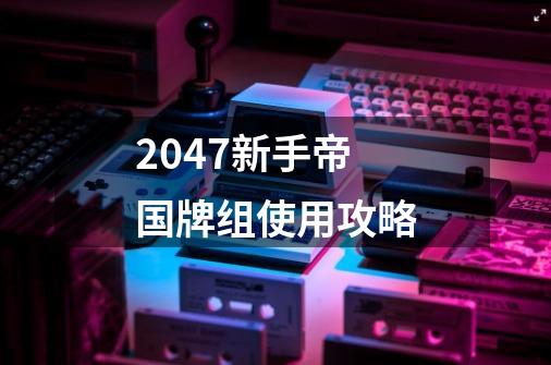 2047新手帝国牌组使用攻略-第1张-游戏信息-龙启网