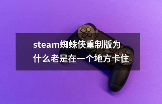 steam蜘蛛侠重制版为什么老是在一个地方卡住-第1张-游戏信息-龙启网