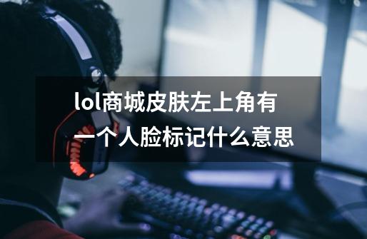 lol商城皮肤左上角有一个人脸标记什么意思-第1张-游戏信息-龙启网