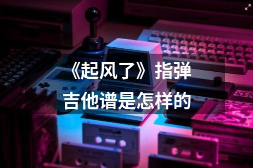 《起风了》指弹吉他谱是怎样的-第1张-游戏信息-龙启网