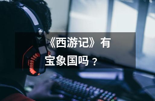 《西游记》有宝象国吗﹖-第1张-游戏信息-龙启网