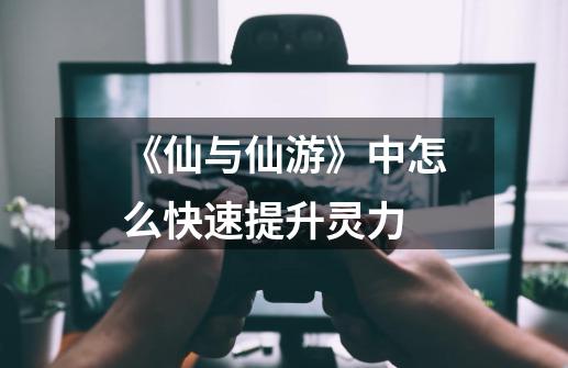 《仙与仙游》中怎么快速提升灵力-第1张-游戏信息-龙启网