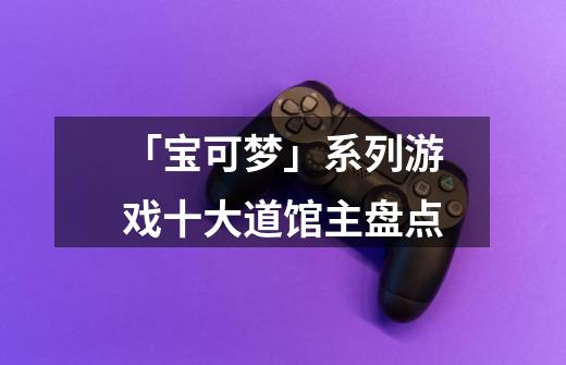 「宝可梦」系列游戏十大道馆主盘点-第1张-游戏信息-龙启网