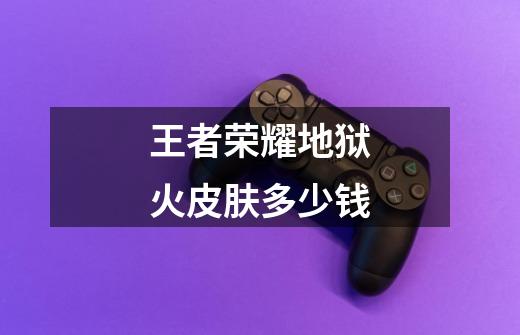 王者荣耀地狱火皮肤多少钱-第1张-游戏信息-龙启网