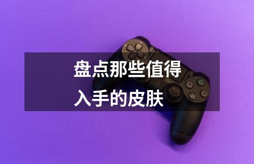 盘点那些值得入手的皮肤-第1张-游戏信息-龙启网