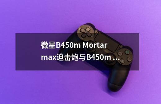 微星B450m Mortar max迫击炮与B450m Mortar迫击炮区别在哪儿-第1张-游戏信息-龙启网