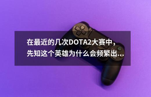 在最近的几次DOTA2大赛中,先知这个英雄为什么会频繁出现在中国阵容中-第1张-游戏信息-龙启网