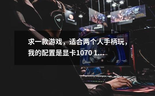 求一款游戏，适合两个人手柄玩，我的配置是显卡1070 16G内存 能玩就行 不要格斗类型的-第1张-游戏信息-龙启网