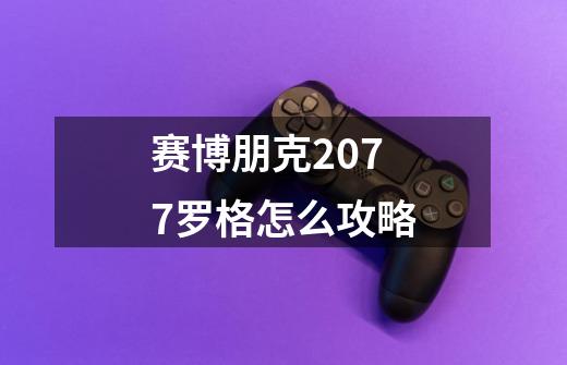 赛博朋克2077罗格怎么攻略-第1张-游戏信息-龙启网