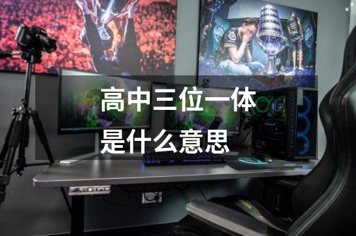 高中三位一体是什么意思-第1张-游戏信息-龙启网